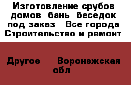 Изготовление срубов домов, бань, беседок под заказ - Все города Строительство и ремонт » Другое   . Воронежская обл.